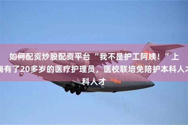 如何配资炒股配资平台 “我不是护工阿姨！”上海有了20多岁的医疗护理员，医校联培免陪护本科人才