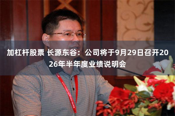 加杠杆股票 长源东谷：公司将于9月29日召开2026年半年度业绩说明会