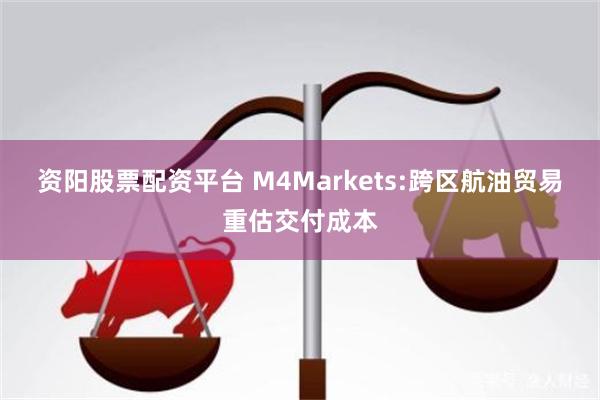 资阳股票配资平台 M4Markets:跨区航油贸易重估交付成本