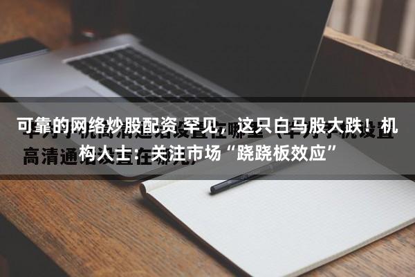 可靠的网络炒股配资 罕见，这只白马股大跌！机构人士：关注市场“跷跷板效应”