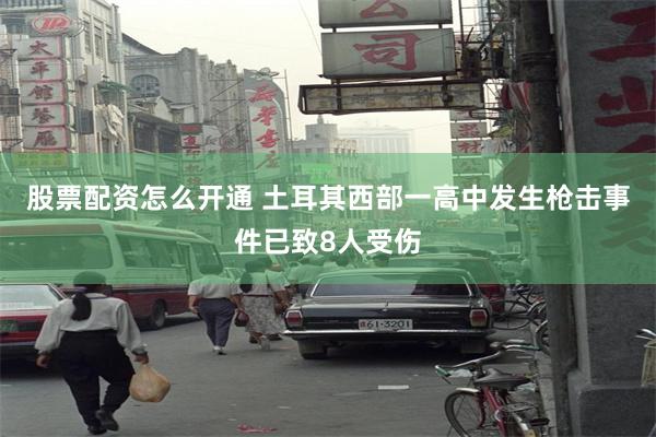 股票配资怎么开通 土耳其西部一高中发生枪击事件已致8人受伤