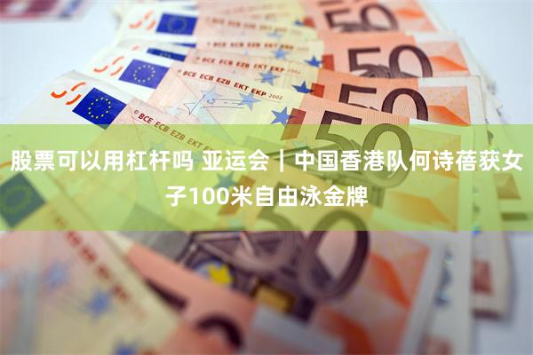 股票可以用杠杆吗 亚运会｜中国香港队何诗蓓获女子100米自由泳金牌