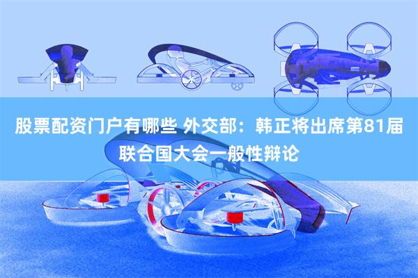 股票配资门户有哪些 外交部：韩正将出席第81届联合国大会一般性辩论