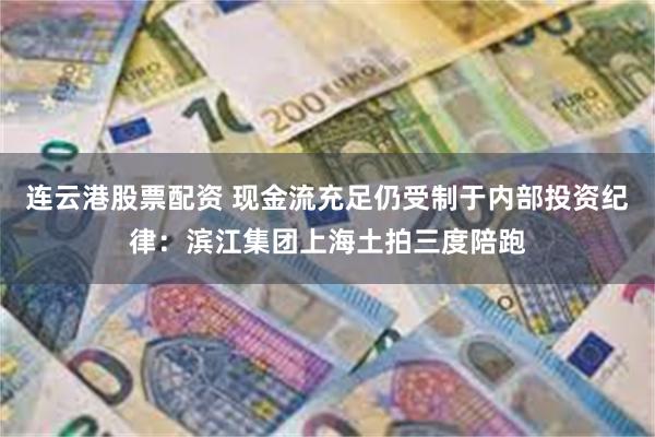 连云港股票配资 现金流充足仍受制于内部投资纪律:滨江集团上海土拍三度陪跑