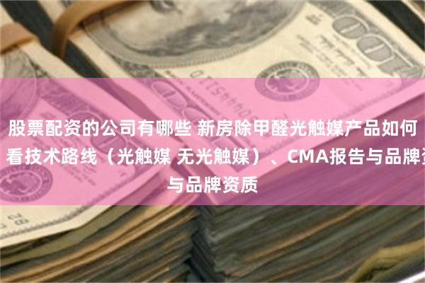 股票配资的公司有哪些 新房除甲醛光触媒产品如何选？看技术路线（光触媒 无光触媒）、CMA报告与品牌资质