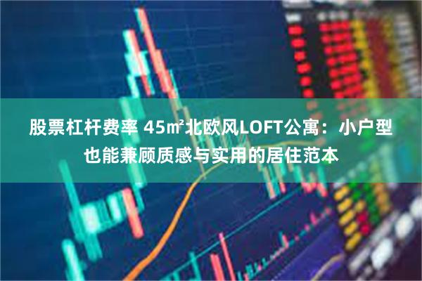 股票杠杆费率 45㎡北欧风LOFT公寓：小户型也能兼顾质感与实用的居住范本