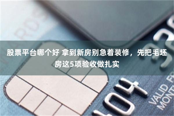 股票平台哪个好 拿到新房别急着装修，先把毛坯房这5项验收做扎实