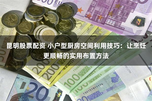昆明股票配资 小户型厨房空间利用技巧：让烹饪更顺畅的实用布置方法