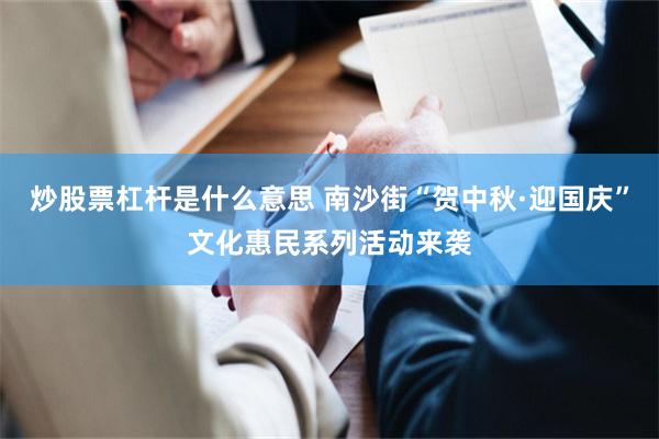 炒股票杠杆是什么意思 南沙街“贺中秋·迎国庆”文化惠民系列活动来袭