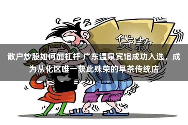散户炒股如何加杠杆 广东温泉宾馆成功入选，成为从化区唯一获此殊荣的早茶传统店