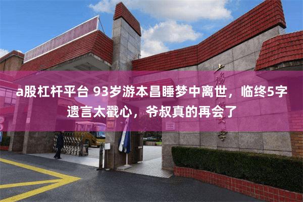 a股杠杆平台 93岁游本昌睡梦中离世，临终5字遗言太戳心，爷叔真的再会了
