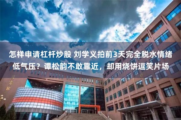 怎样申请杠杆炒股 刘学义拍前3天完全脱水情绪低气压？谭松韵不敢靠近，却用烧饼逗笑片场