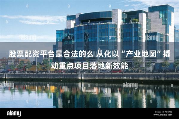 股票配资平台是合法的么 从化以“产业地图”撬动重点项目落地新效能