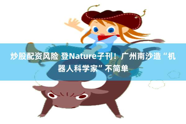 炒股配资风险 登Nature子刊！广州南沙造“机器人科学家”不简单