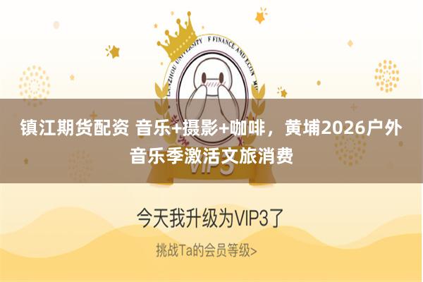 镇江期货配资 音乐+摄影+咖啡，黄埔2026户外音乐季激活文旅消费