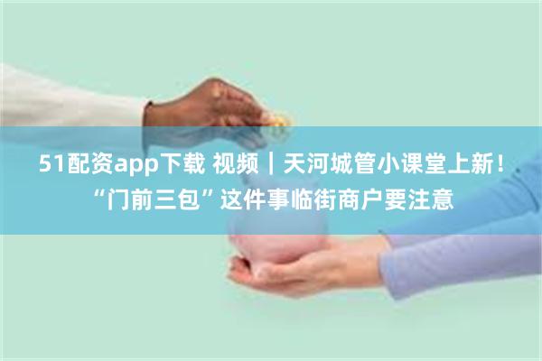 51配资app下载 视频|天河城管小课堂上新!“门前三包”这件事临街商户要注意