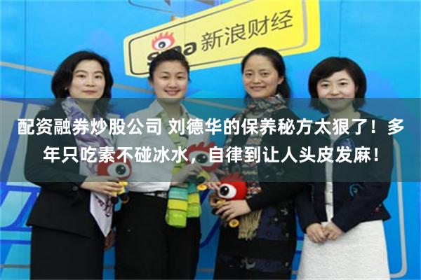 配资融券炒股公司 刘德华的保养秘方太狠了！多年只吃素不碰冰水，自律到让人头皮发麻！
