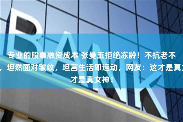 专业的股票融资成本 张曼玉拒绝冻龄！不抗老不医美，坦然面对皱纹，坦言生活即运动，网友：这才是真女神！