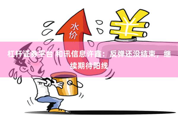 杠杆证券平台 和讯信息许鑫：反弹还没结束，继续期待阳线