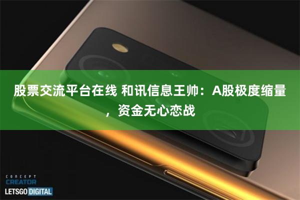 股票交流平台在线 和讯信息王帅：A股极度缩量，资金无心恋战