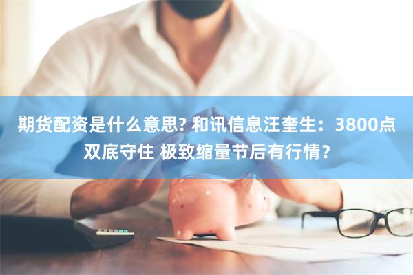 期货配资是什么意思? 和讯信息汪奎生：3800点双底守住 极致缩量节后有行情？