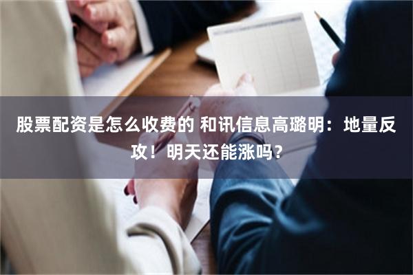 股票配资是怎么收费的 和讯信息高璐明：地量反攻！明天还能涨吗？