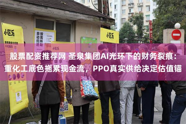 股票配资推荐网 圣泉集团AI光环下的财务裂痕：重化工底色拖累现金流，PPO真实供给决定估值锚