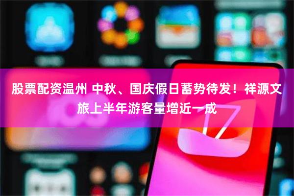 股票配资温州 中秋、国庆假日蓄势待发!祥源文旅上半年游客量增近一成