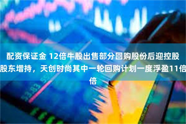 配资保证金 12倍牛股出售部分回购股份后迎控股股东增持，天创时尚其中一轮回购计划一度浮盈11倍