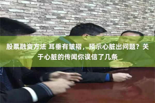 股票融资方法 耳垂有皱褶，预示心脏出问题？关于心脏的传闻你误信了几条