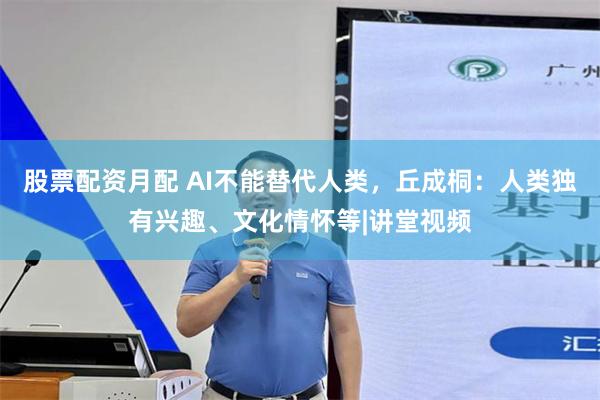 股票配资月配 AI不能替代人类，丘成桐：人类独有兴趣、文化情怀等|讲堂视频