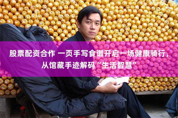 股票配资合作 一页手写食谱开启一场健康骑行，从馆藏手迹解码“生活智慧”