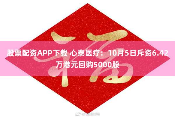 股票配资APP下载 心泰医疗：10月5日斥资6.42万港元回购5000股