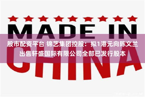 股市配资平台 锦艺集团控股：拟1港元向陈文兰出售轩盛国际有限公司全部已发行股本