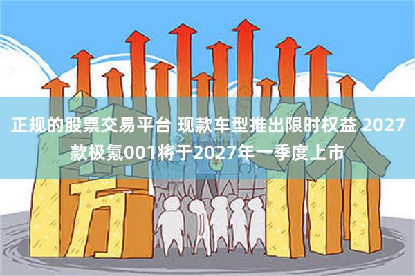 正规的股票交易平台 现款车型推出限时权益 2027款极氪001将于2027年一季度上市