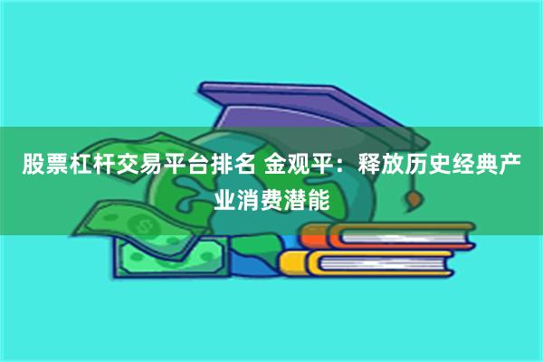 股票杠杆交易平台排名 金观平：释放历史经典产业消费潜能