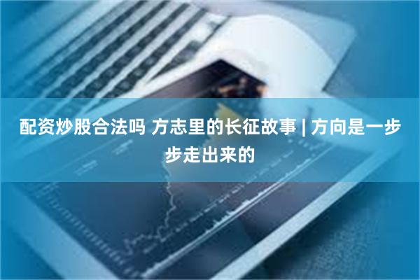 配资炒股合法吗 方志里的长征故事 | 方向是一步步走出来的