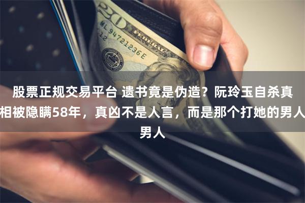 股票正规交易平台 遗书竟是伪造?阮玲玉自杀真相被隐瞒58年,真凶不是人言,而是那个打她的男人