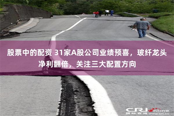 股票中的配资 31家A股公司业绩预喜，玻纤龙头净利翻倍，关注三大配置方向