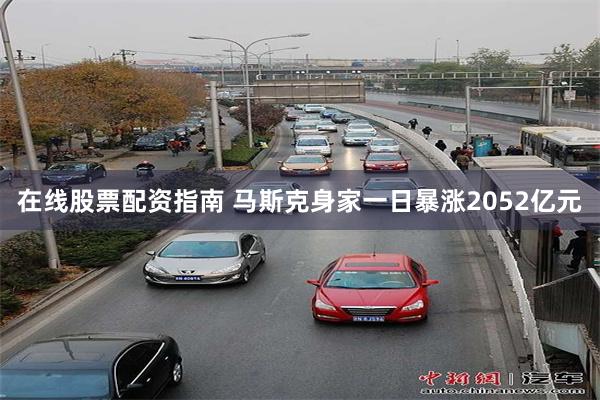 在线股票配资指南 马斯克身家一日暴涨2052亿元