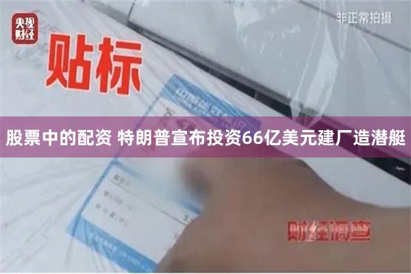 股票中的配资 特朗普宣布投资66亿美元建厂造潜艇