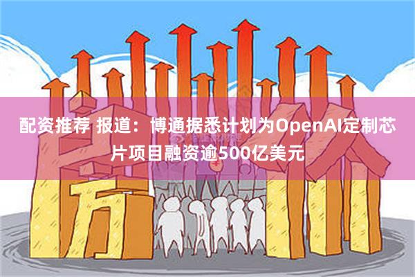 配资推荐 报道:博通据悉计划为OpenAI定制芯片项目融资逾500亿美元