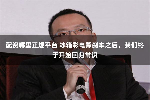 配资哪里正规平台 冰箱彩电踩刹车之后，我们终于开始回归常识