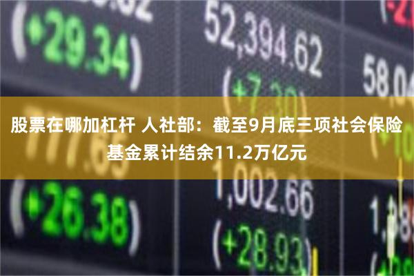 股票在哪加杠杆 人社部：截至9月底三项社会保险基金累计结余11.2万亿元