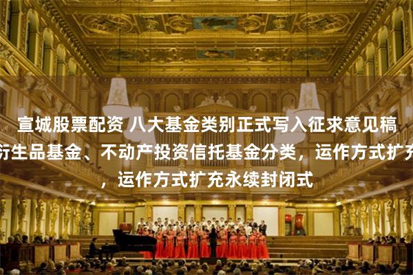 宣城股票配资 八大基金类别正式写入征求意见稿，新增期货衍生品基金、不动产投资信托基金分类，运作方式扩充永续封闭式