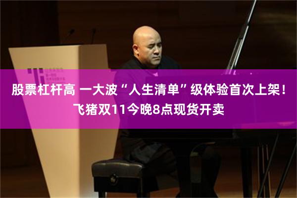 股票杠杆高 一大波“人生清单”级体验首次上架！飞猪双11今晚8点现货开卖