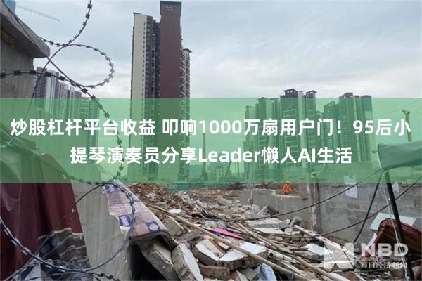 炒股杠杆平台收益 叩响1000万扇用户门！95后小提琴演奏员分享Leader懒人AI生活