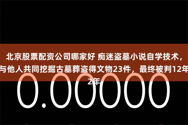 北京股票配资公司哪家好 痴迷盗墓小说自学技术，与他人共同挖掘古墓葬盗得文物23件，最终被判12年
