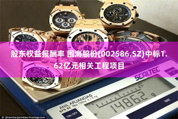 股东权益报酬率 围海股份(002586.SZ)中标1.62亿元相关工程项目