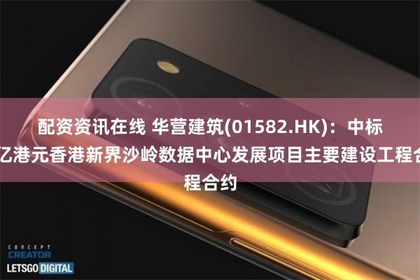 配资资讯在线 华营建筑(01582.HK)：中标31亿港元香港新界沙岭数据中心发展项目主要建设工程合约